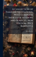 A Collection of Familiar Quotations, With Complete Indices of Authors and Subjects. New Edition. [By J. Bartlett.] 1024295397 Book Cover