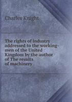 The Rights of Industry Addressed to the Working-Men of the United Kingdom by the Author of the Results of Machinery 1178098265 Book Cover