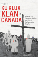 The Ku Klux Klan in Canada: A Century of Promoting Racism and Hate in the Peaceable Kingdom 1459506138 Book Cover