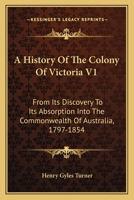 A History Of The Colony Of Victoria V1: From Its Discovery To Its Absorption Into The Commonwealth Of Australia, 1797-1854 0548283710 Book Cover