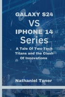 GALAXY S24 VS IPHONE 14 SERIES: A Tale Of Two Tech Titans and the Clash Of Innovations B0CSNLR25H Book Cover