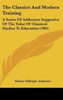 The Classics And Modern Training - A Series Of Addresses Suggestive Of The Value Of Classical Studies To Education 1444621688 Book Cover