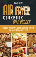 Air Fryer Cookbook on a Budget: The Best Breakfast, Lunch & Dinner Recipes You Must Absolutely Try! 1802238069 Book Cover