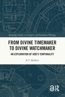 From Divine Timemaker to Divine Watchmaker: An Exploration of God's Temporality 1032832894 Book Cover