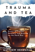 Trauma and Tea: Essays on Trauma, Recovery, and Growing Up the Hard Way 1777649218 Book Cover