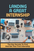 Landing A Great Internship: The Key Secrets To Find And Get Your First Internship: How To Start An Internship B09BGKJPY7 Book Cover
