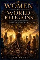 WOMEN IN WORLD RELIGIONS: A Comparative History of Gender, Faith, and Power Across Christianity, Islam, Judaism, Hinduism, and Buddhism. B0H9CZ2L28 Book Cover