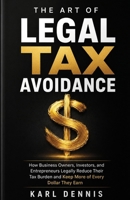 The Art Of Legal Tax Avoidance: How Business Owners, Investors, and Entrepreneurs Legally Reduce Their Tax Burden and Keep More of Every Dollar They Earn B0H6P7QFM9 Book Cover
