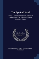 The Eye And Hand: Being A Series Of Practical Lessons In Drawing, For The Training Of Those Important Organs 1376979888 Book Cover