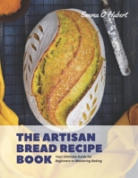 The Artisan Bread Recipe Book: Your Ultimate Guide for Beginners to Mastering Baking B0CGG2NTS5 Book Cover