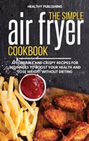 The Simple Air Fryer Cookbook: Affordable and Crispy Recipes for Beginners to Boost Your Health and Lose Weight without Dieting 1801649693 Book Cover