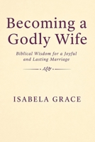 Becoming a Godly Wife: Biblical Wisdom for a Joyful and Lasting Marriage: How to Love, Support, and Strengthen Your Marriage Through Faith B0GWCQGK4S Book Cover