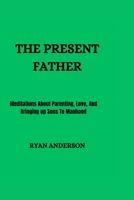 THE PRESENT FATHER: Meditations About Parenting, Love, And Bringing up Sons To Manhood B0C51S1TMD Book Cover