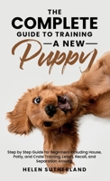 The Complete Guide To Training A New Puppy: Step by Step Guide for Beginners Including House, Potty, and Crate Training, Leash, Recall, and Separation Anxiety. 1739983912 Book Cover