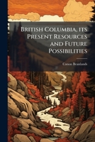 British Columbia, its present resources and future possibilities: a brief attempt to demonstrate the value of the province 1175613703 Book Cover