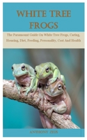 White Tree Frog: The Paramount Guide On White Tree Frogs, Caring, Housing, Diet, Feeding, Personality, Cost And Health B096TW8624 Book Cover