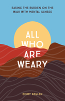 All Who Are Weary: Easing the Burden on the Walk with Mental Illness 1506467806 Book Cover