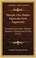 Theoph. Chr. Harles Opuscula Varii Argumenti: Accedunt Specimen Thesauri Epistolici Schwarziani Et Alia (1773) 1167242378 Book Cover