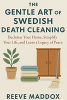 The Gentle Art of Swedish Death Cleaning: Declutter Your Home, Simplify Your Life, and Leave a Legacy of Peace B0GNGYJQS6 Book Cover