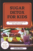 SUGAR DETOX FOR KIDS: The Ultimate Guide To Break And Beat Sugar Cravings B0C1JB1TKR Book Cover