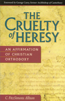 The Cruelty of Heresy: An Affirmation of Christian Orthodoxy 0819215139 Book Cover