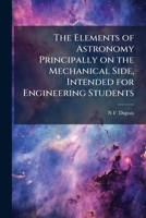 The elements of astronomy principally on the mechanical side, intended for engineering students 1171683219 Book Cover