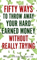 50 Ways to Throw Away Your Hard-Earned Money Without Really Trying B08BDYHTGZ Book Cover