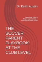 THE SOCCER PARENT PLAYBOOK: AT THE CLUB LEVEL: What Your Child Is Really Experiencing— And What Actually Helps B0HFTWM6HX Book Cover