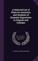 A Selected List of Plays for Amateurs and Students of Dramatic Expression in Schools and Colleges 1357798105 Book Cover