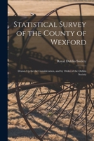 Statistical Survey of the County of Wexford: Drawn Up for the Consideration, and by Order of the Dublin Society - Primary Source Edition 1019021098 Book Cover