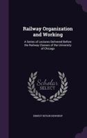Railway Organization And Working; A Series Of Lectures Delivered Before The Railway Classes Of The University Of Chicago 1355769876 Book Cover