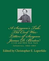 A Surgeon's Tale: The Civil War Letters of Surgeon James D. Benton, 111th and 98th New York Infantries, 1862-1865 0982527578 Book Cover