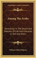 Among The Arabs: Adventures In The Desert And Sketches Of Life And Character In Tent And Town 1163607037 Book Cover