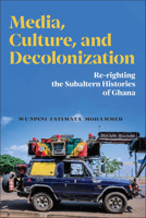 Media, Culture, and Decolonization: Re-righting the Subaltern Histories of Ghana 1978841647 Book Cover