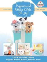 Puppies and Kittens & Pets, Oh My!: Cute & Easy Cake Toppers - Puppies, Kittens, Bunnies, Pets and More! 1908707445 Book Cover