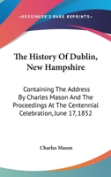 The History Of Dublin, New Hampshire: Containing The Address By Charles Mason And The Proceedings At The Centennial Celebration, June 17, 1852 1432651668 Book Cover