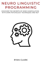 NEURO LINGUISTIC PROGRAMMING: Discover The Secrets of Persuasion with Dark Psychology Techniques and Neurolinguistic Programming B086PMW7V1 Book Cover