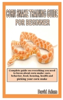 CORN SNAKE TRAINING GUIDE FOR BEGINNER: Complete guide on everything you need to kwon about corn snake: care, behavior, food, housing, health and picking your corn snake B08FP25JYL Book Cover