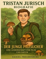Tristan Jurisch Biografie: Der junge Pilzsucher — Eine Leidenschaft für Pilze und Natur. (German Edition) B0FLX6X836 Book Cover