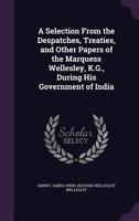 A Selection From the Despatches, Treaties, and Other Papers of the Marquess Wellesley, K.G., During His Government of India 1341436683 Book Cover