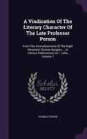 A Vindication Of The Literary Character Of The Late Professor Porson: From The Animadversions Of The Right Reverend Thomas Burgess ... In Various Publications On 1 John, Volume 7 1245024396 Book Cover