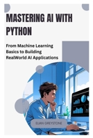 Mastering AI with Python: From Machine Learning Basics to Building Real World AI Applications B0FHDZTX42 Book Cover