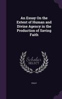 An Essay on the Extent of Human and Divine Agency in the Production of Saving Faith 1357492189 Book Cover