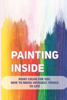 Painting Inside: Paint Color For You, How To Bring Invisible Things To Life: Art Therapy Techniques B098RYTVT8 Book Cover