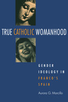True Catholic Womanhood: Gender Ideology in Franco's Spain 0875809979 Book Cover