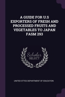 A GUIDE FOR U.S EXPORTERS OF FRESH AND PROCESSED FRUITS AND VEGETABLES TO JAPAN FASM 293 1378939182 Book Cover