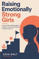 Raising Emotionally Strong Girls: A Parent’s Guide to Building Resilience, Confidence and Emotional Intelligence in Daughters Ages 6–16 B0H23RBV47 Book Cover