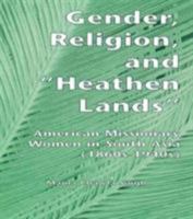 Gender, Religion, and the Heathen Lands: American Missionary Women in South Asia, 1860s-1940s (Gender, Culture, and Global Politics) 113897501X Book Cover