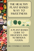 The Healthy Plant-Based Way to Sweetness: A Plant-Based Guide to Delicious and Nutritious Foods. B0CD93NG6K Book Cover