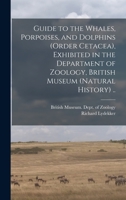 Guide to the Whales, Porpoises, and Dolphins (order Cetacea), Exhibited in the Department of Zoology, British Museum (Natural History) .. 1015369103 Book Cover